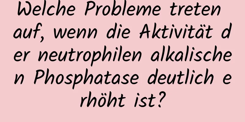 Welche Probleme treten auf, wenn die Aktivität der neutrophilen alkalischen Phosphatase deutlich erhöht ist?
