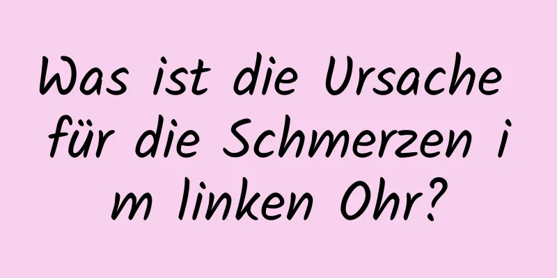 Was ist die Ursache für die Schmerzen im linken Ohr?