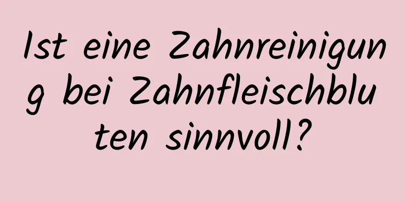 Ist eine Zahnreinigung bei Zahnfleischbluten sinnvoll?