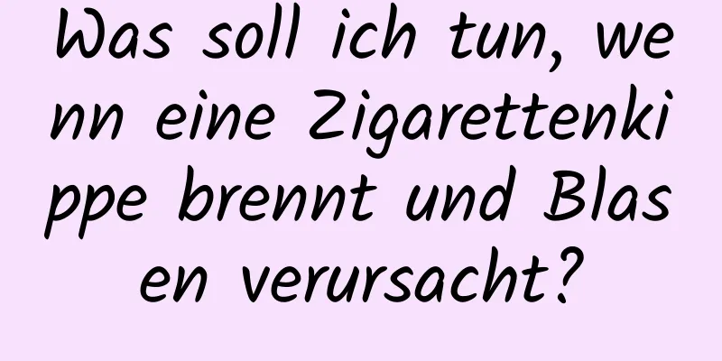 Was soll ich tun, wenn eine Zigarettenkippe brennt und Blasen verursacht?
