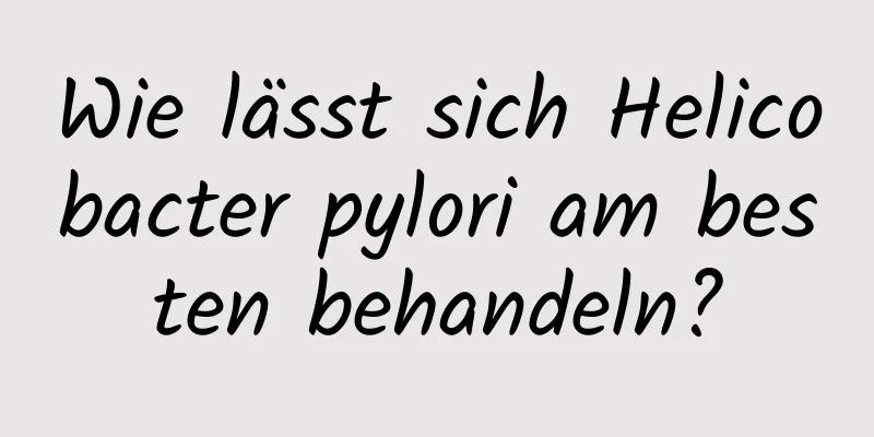 Wie lässt sich Helicobacter pylori am besten behandeln?