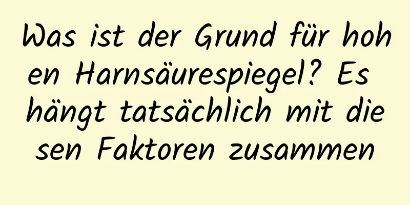 Was ist der Grund für hohen Harnsäurespiegel? Es hängt tatsächlich mit diesen Faktoren zusammen