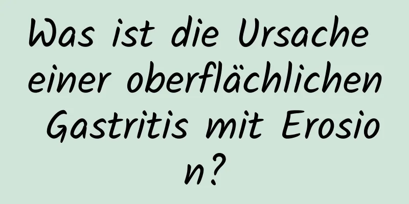 Was ist die Ursache einer oberflächlichen Gastritis mit Erosion?
