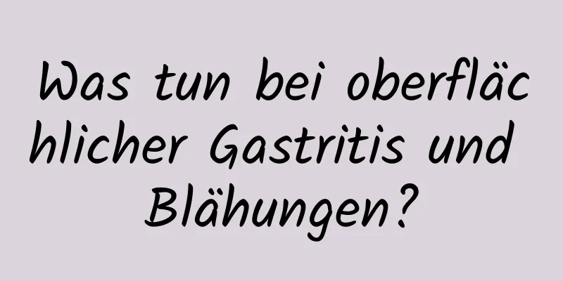 Was tun bei oberflächlicher Gastritis und Blähungen?