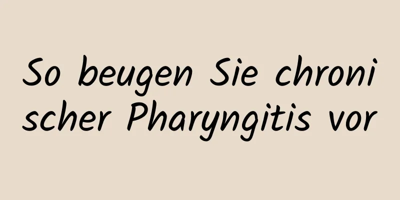 So beugen Sie chronischer Pharyngitis vor