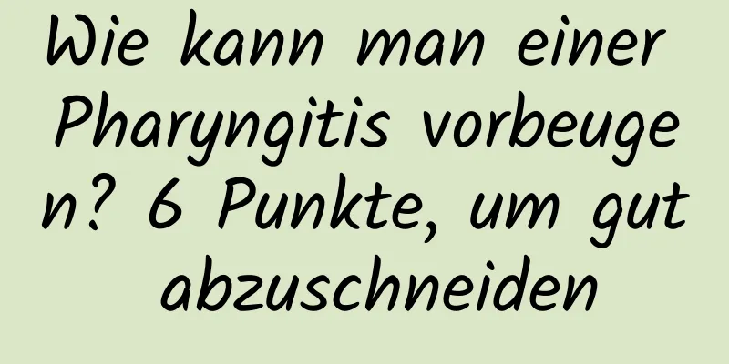 Wie kann man einer Pharyngitis vorbeugen? 6 Punkte, um gut abzuschneiden