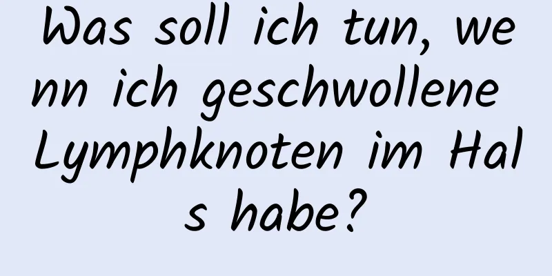 Was soll ich tun, wenn ich geschwollene Lymphknoten im Hals habe?
