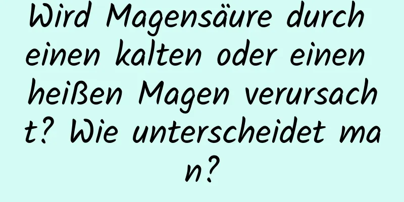 Wird Magensäure durch einen kalten oder einen heißen Magen verursacht? Wie unterscheidet man?