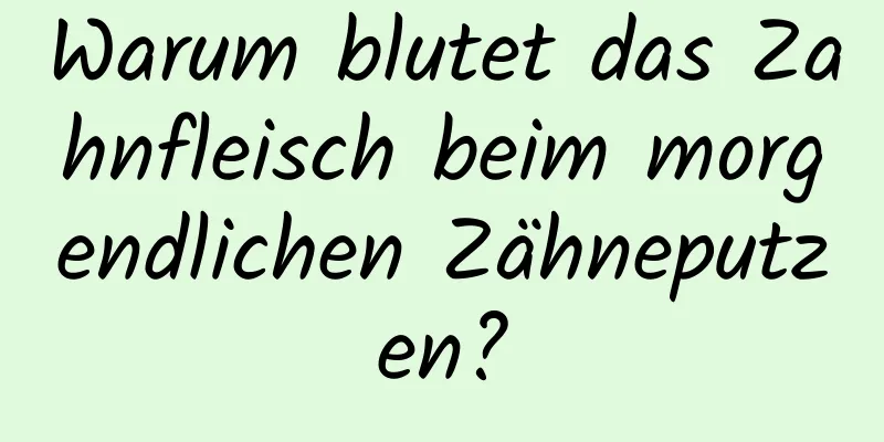 Warum blutet das Zahnfleisch beim morgendlichen Zähneputzen?