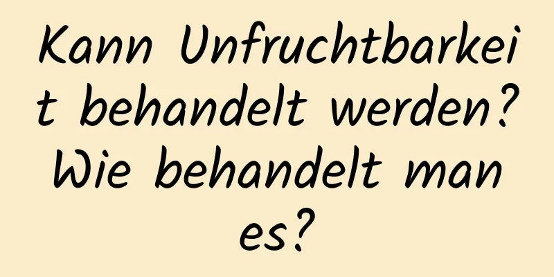Kann Unfruchtbarkeit behandelt werden? Wie behandelt man es?