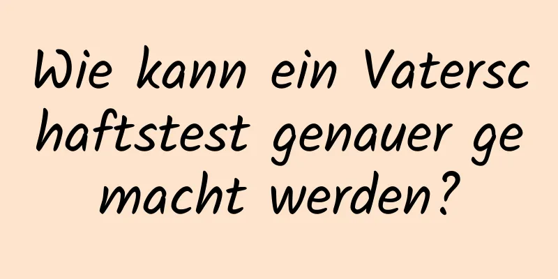 Wie kann ein Vaterschaftstest genauer gemacht werden?