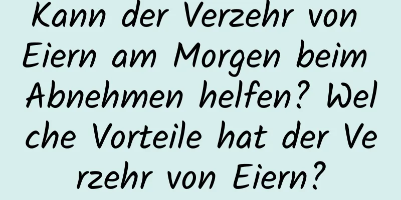 Kann der Verzehr von Eiern am Morgen beim Abnehmen helfen? Welche Vorteile hat der Verzehr von Eiern?