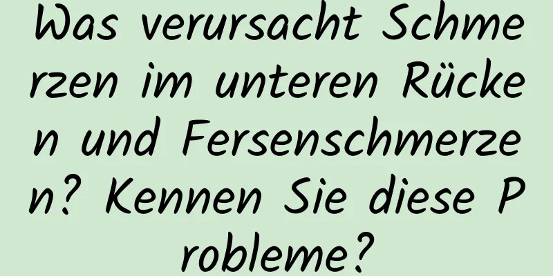 Was verursacht Schmerzen im unteren Rücken und Fersenschmerzen? Kennen Sie diese Probleme?