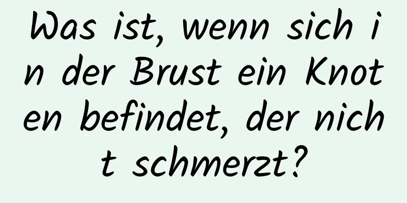Was ist, wenn sich in der Brust ein Knoten befindet, der nicht schmerzt?