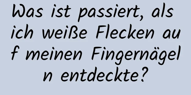 Was ist passiert, als ich weiße Flecken auf meinen Fingernägeln entdeckte?