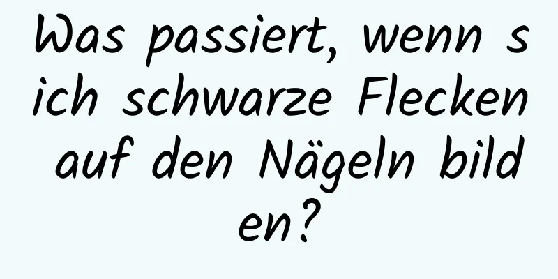Was passiert, wenn sich schwarze Flecken auf den Nägeln bilden?