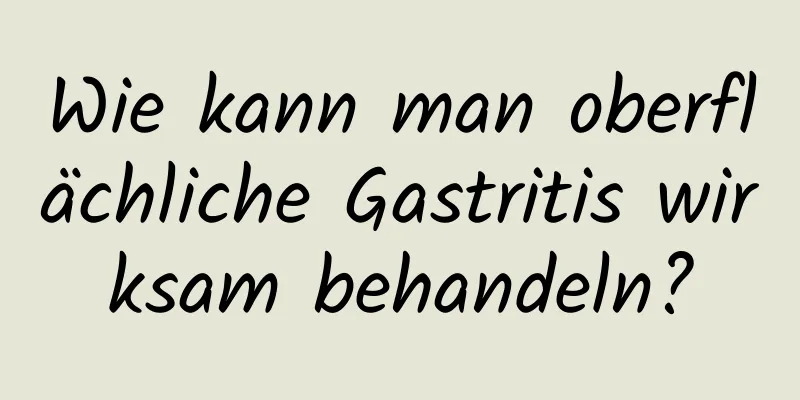 Wie kann man oberflächliche Gastritis wirksam behandeln?