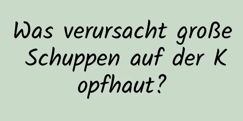 Was verursacht große Schuppen auf der Kopfhaut?