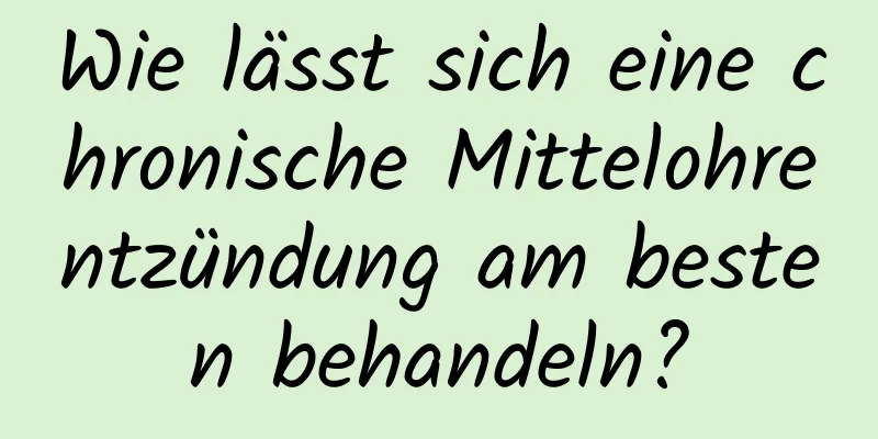 Wie lässt sich eine chronische Mittelohrentzündung am besten behandeln?