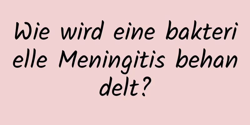 Wie wird eine bakterielle Meningitis behandelt?