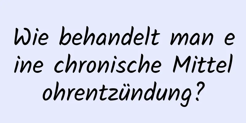 Wie behandelt man eine chronische Mittelohrentzündung?