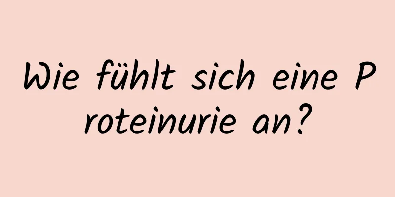 Wie fühlt sich eine Proteinurie an?