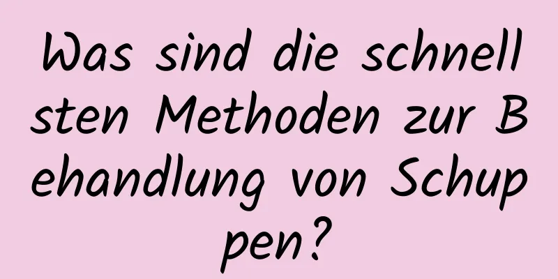 Was sind die schnellsten Methoden zur Behandlung von Schuppen?