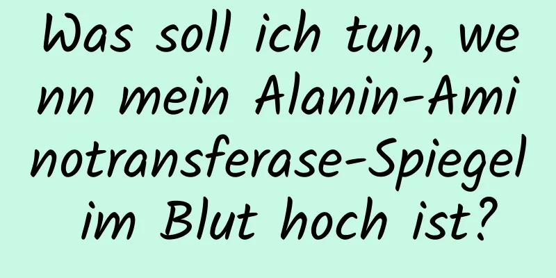 Was soll ich tun, wenn mein Alanin-Aminotransferase-Spiegel im Blut hoch ist?
