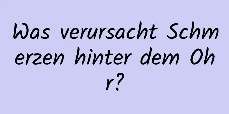 Was verursacht Schmerzen hinter dem Ohr?