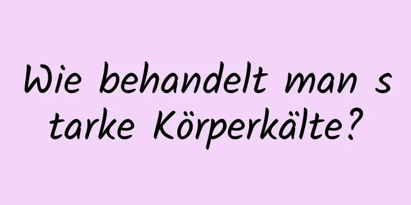 Wie behandelt man starke Körperkälte?