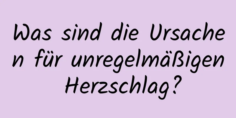 Was sind die Ursachen für unregelmäßigen Herzschlag?