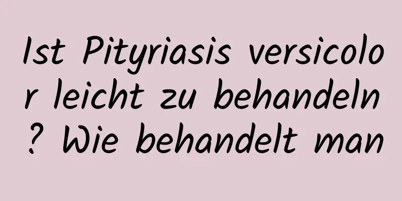 Ist Pityriasis versicolor leicht zu behandeln? Wie behandelt man