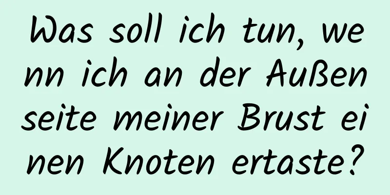 Was soll ich tun, wenn ich an der Außenseite meiner Brust einen Knoten ertaste?