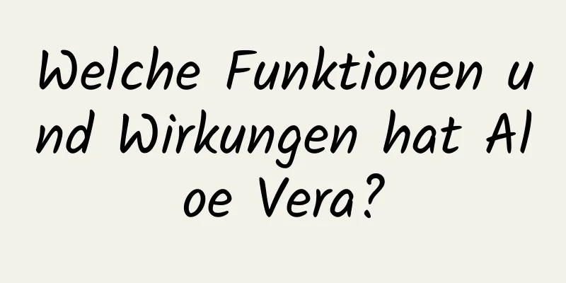 Welche Funktionen und Wirkungen hat Aloe Vera?