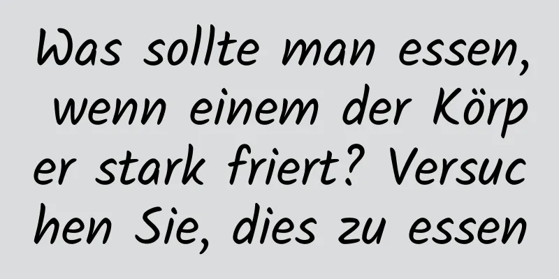 Was sollte man essen, wenn einem der Körper stark friert? Versuchen Sie, dies zu essen
