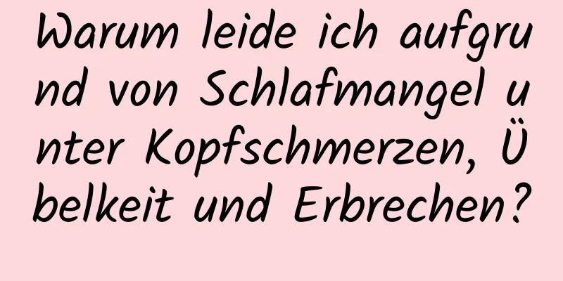 Warum leide ich aufgrund von Schlafmangel unter Kopfschmerzen, Übelkeit und Erbrechen?