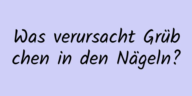 Was verursacht Grübchen in den Nägeln?
