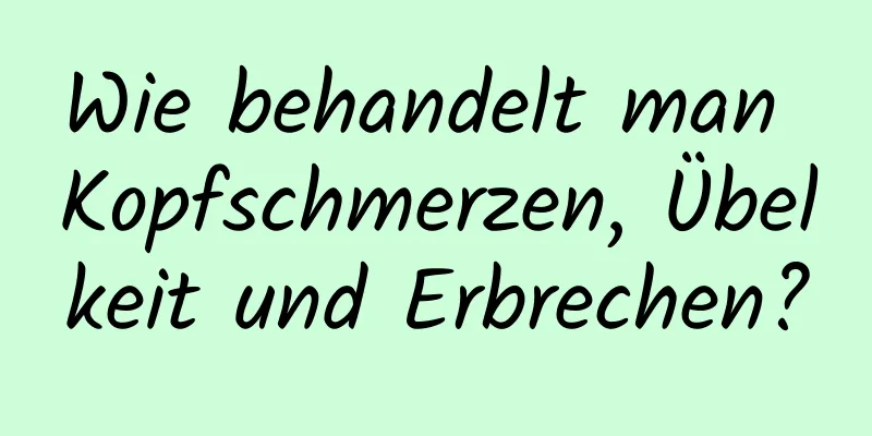 Wie behandelt man Kopfschmerzen, Übelkeit und Erbrechen?