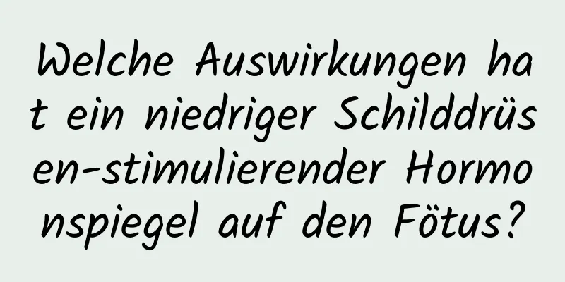 Welche Auswirkungen hat ein niedriger Schilddrüsen-stimulierender Hormonspiegel auf den Fötus?