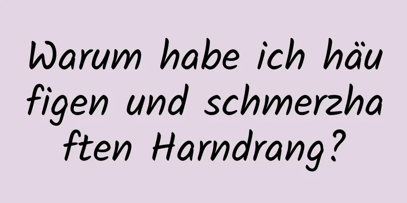 Warum habe ich häufigen und schmerzhaften Harndrang?