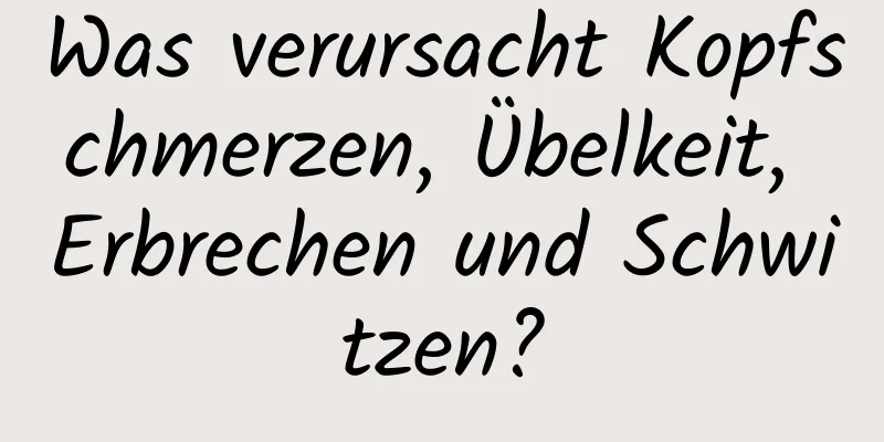 Was verursacht Kopfschmerzen, Übelkeit, Erbrechen und Schwitzen?