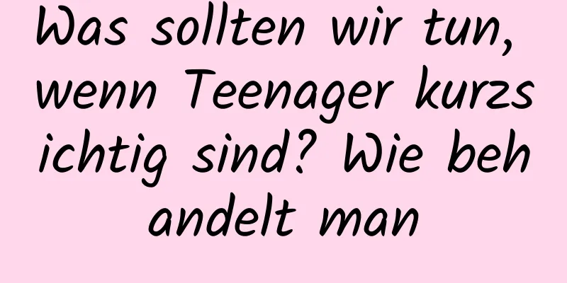 Was sollten wir tun, wenn Teenager kurzsichtig sind? Wie behandelt man
