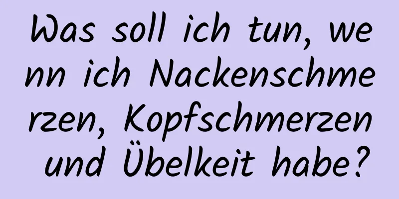 Was soll ich tun, wenn ich Nackenschmerzen, Kopfschmerzen und Übelkeit habe?