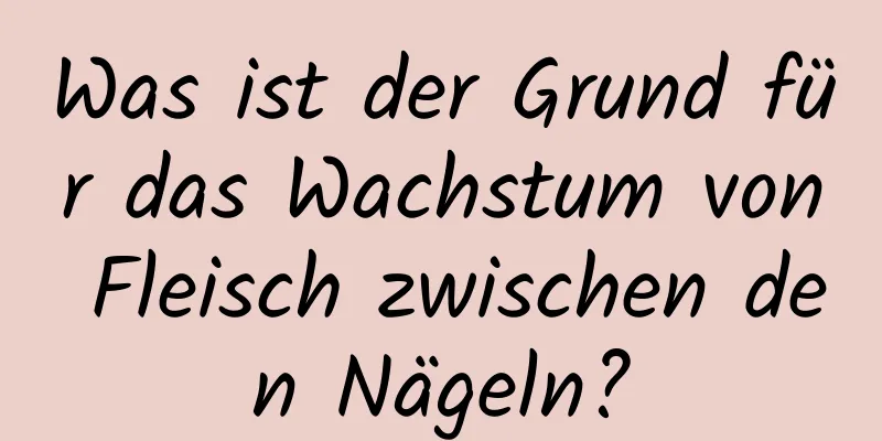 Was ist der Grund für das Wachstum von Fleisch zwischen den Nägeln?