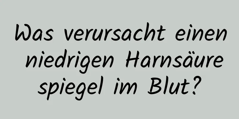 Was verursacht einen niedrigen Harnsäurespiegel im Blut?