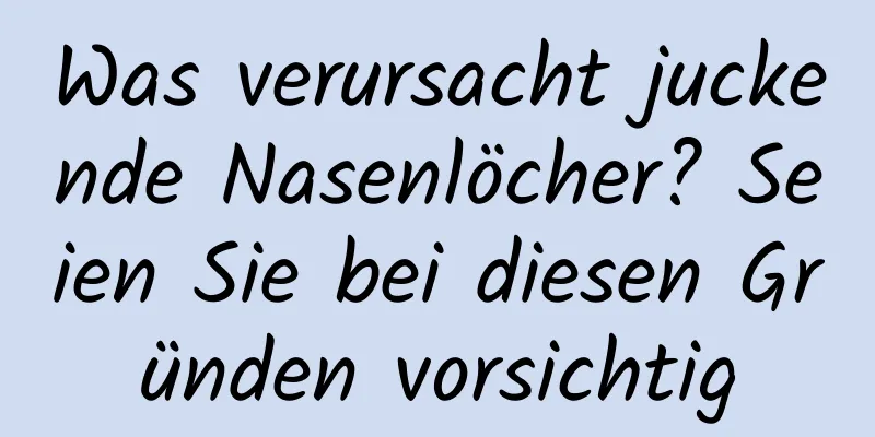 Was verursacht juckende Nasenlöcher? Seien Sie bei diesen Gründen vorsichtig