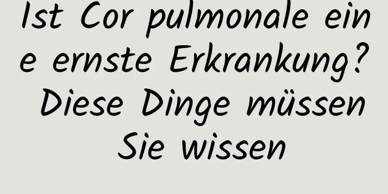 Ist Cor pulmonale eine ernste Erkrankung? Diese Dinge müssen Sie wissen