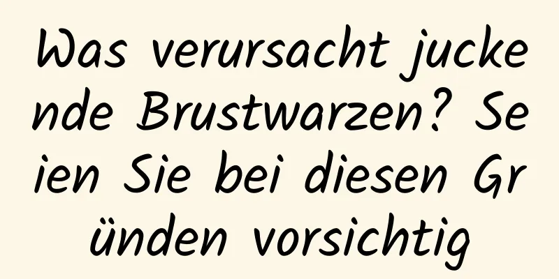 Was verursacht juckende Brustwarzen? Seien Sie bei diesen Gründen vorsichtig