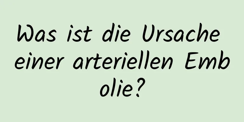 Was ist die Ursache einer arteriellen Embolie?