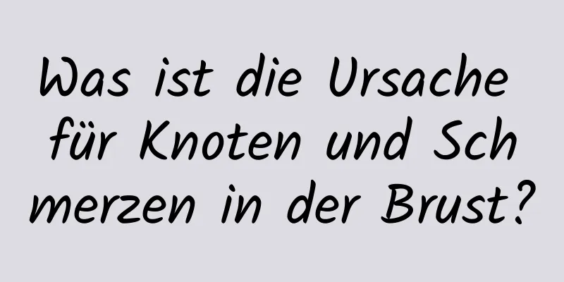 Was ist die Ursache für Knoten und Schmerzen in der Brust?